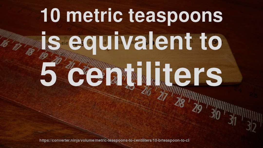 10 metric teaspoons is equivalent to 5 centiliters