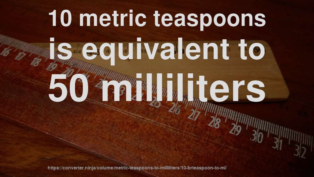 10 metric teaspoons is equivalent to 50 milliliters