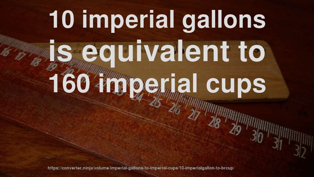 10 imperial gallons is equivalent to 160 imperial cups