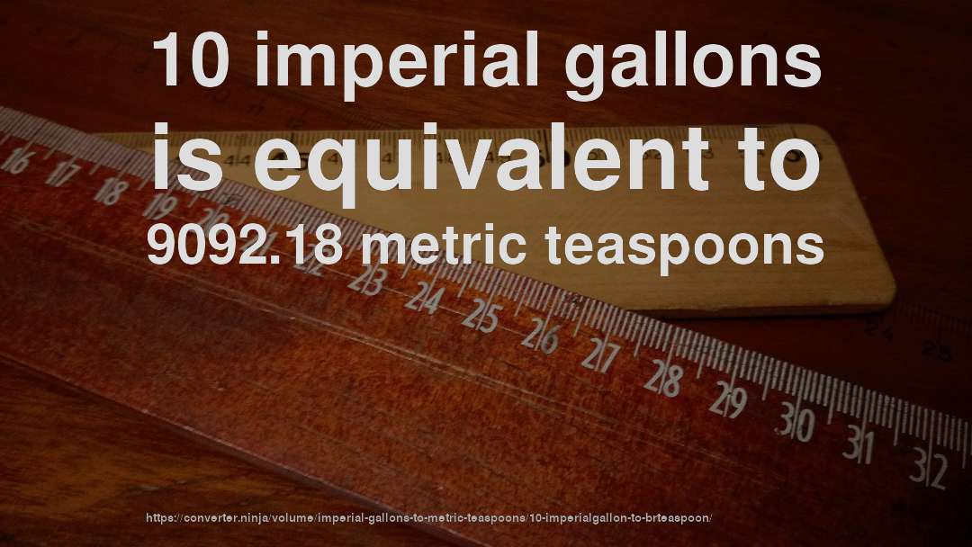 10 imperial gallons is equivalent to 9092.18 metric teaspoons