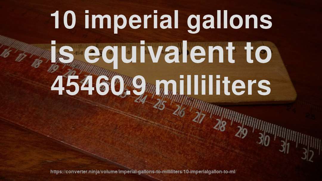 10 imperial gallons is equivalent to 45460.9 milliliters