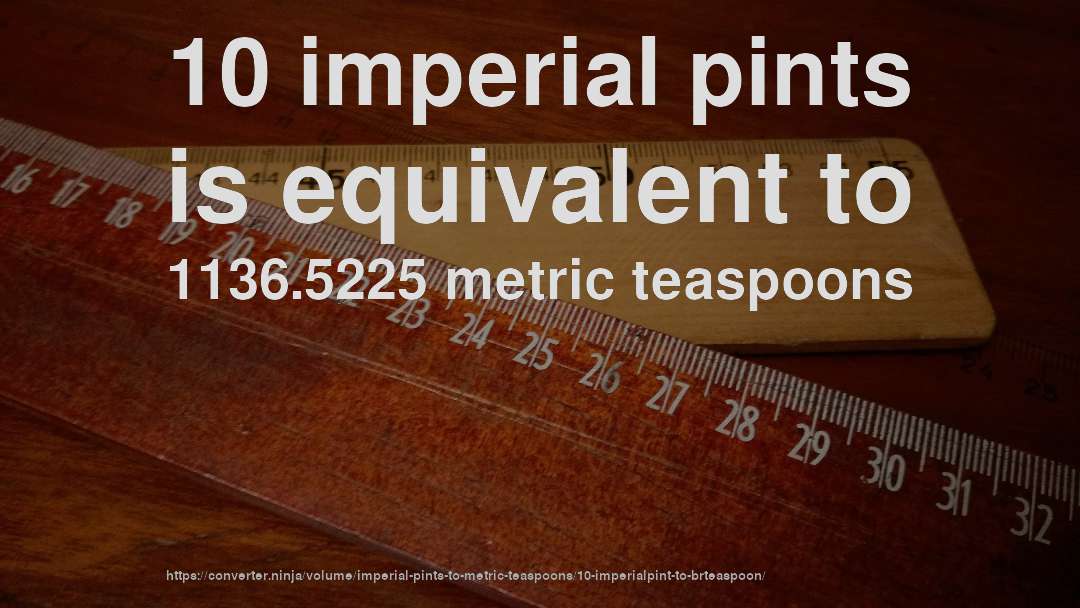 10 imperial pints is equivalent to 1136.5225 metric teaspoons