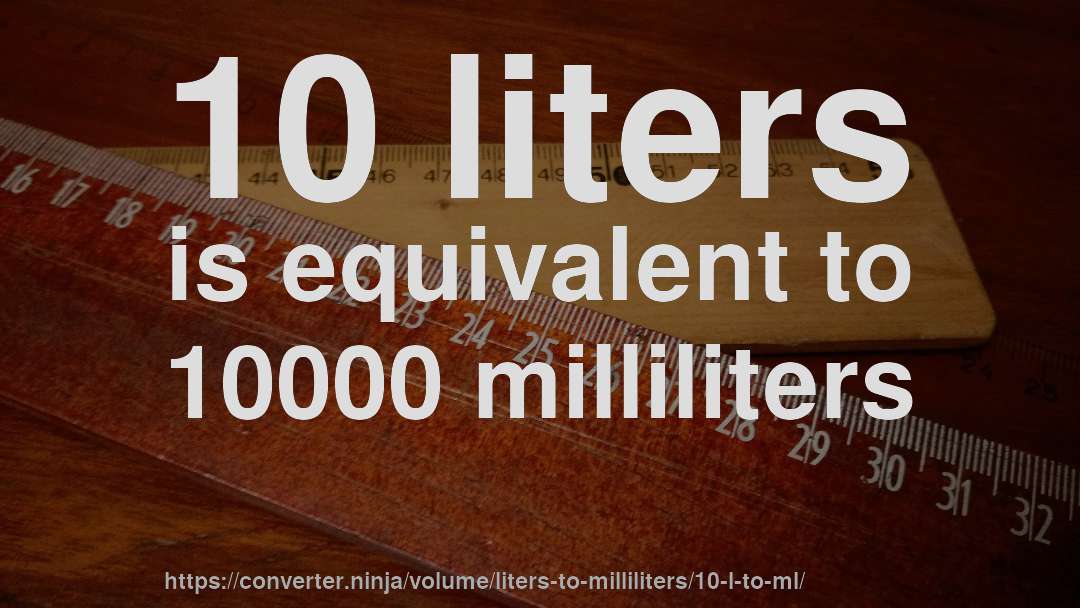 10 liters is equivalent to 10000 milliliters