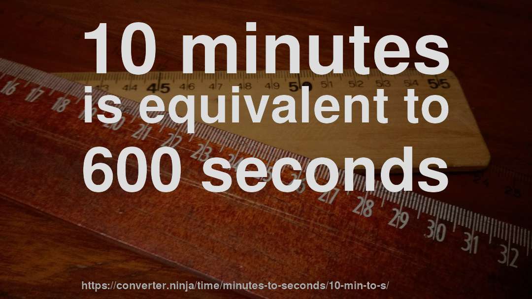 10 minutes is equivalent to 600 seconds