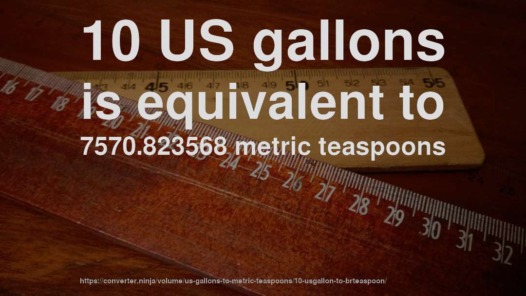 10 US gallons is equivalent to 7570.823568 metric teaspoons