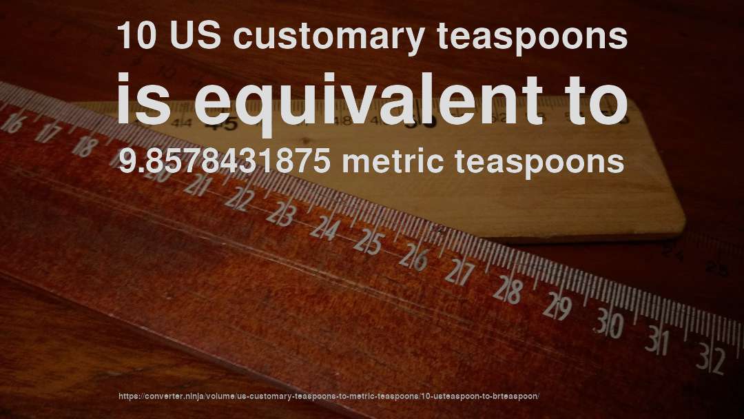 10 US customary teaspoons is equivalent to 9.8578431875 metric teaspoons