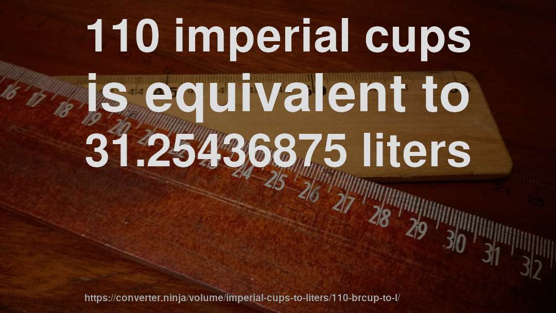 110 imperial cups is equivalent to 31.25436875 liters