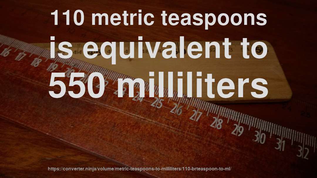 110 metric teaspoons is equivalent to 550 milliliters