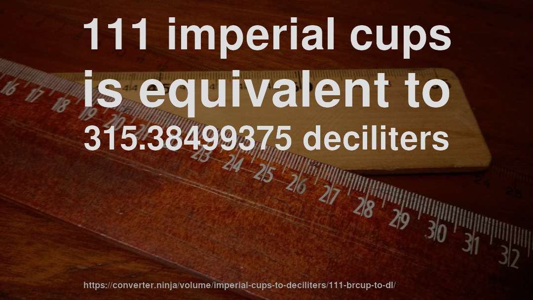 111 imperial cups is equivalent to 315.38499375 deciliters