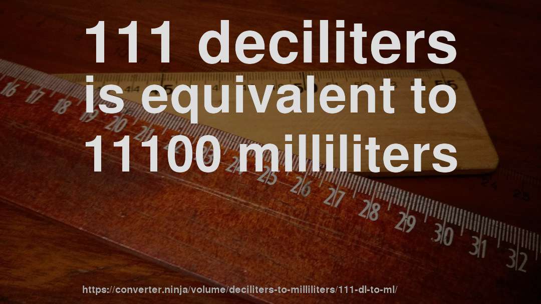 111 deciliters is equivalent to 11100 milliliters