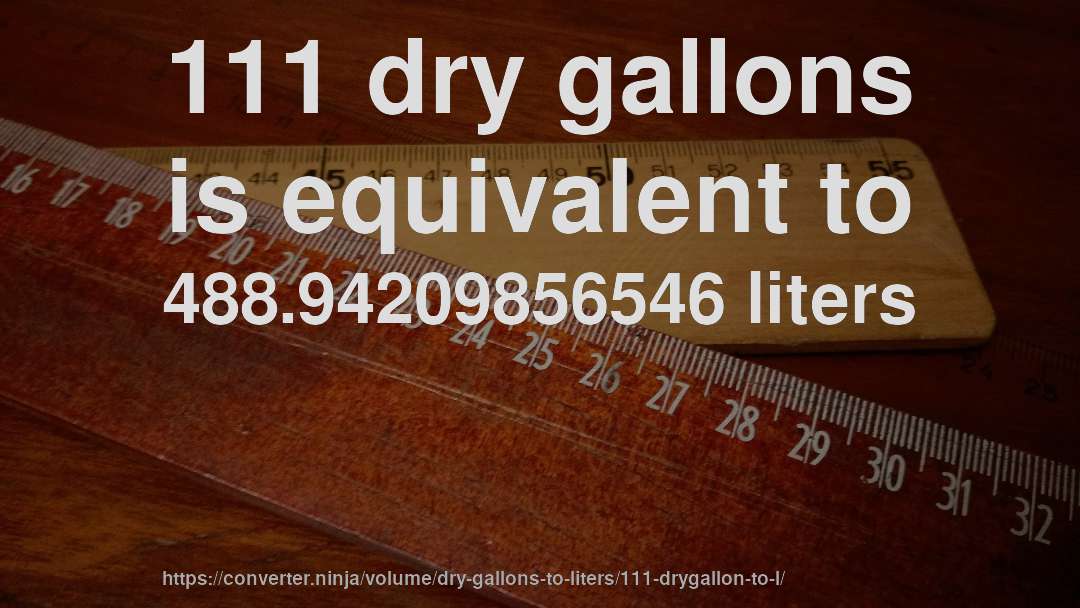111 dry gallons is equivalent to 488.94209856546 liters