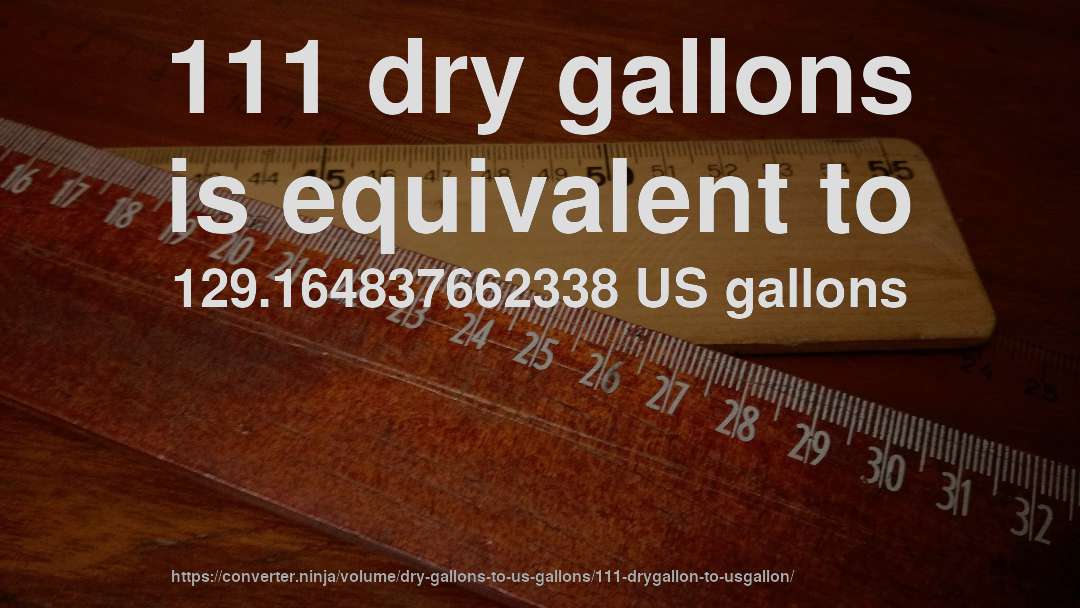 111 dry gallons is equivalent to 129.164837662338 US gallons