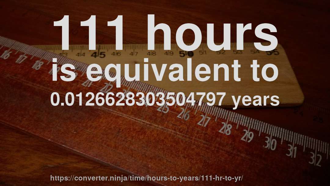 111 hours is equivalent to 0.0126628303504797 years