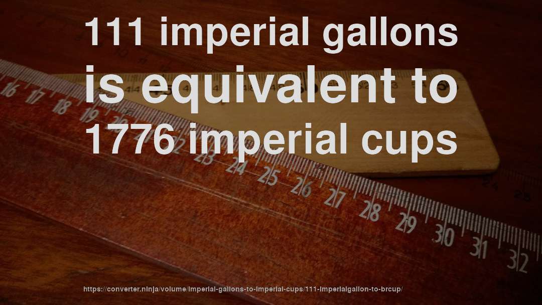 111 imperial gallons is equivalent to 1776 imperial cups