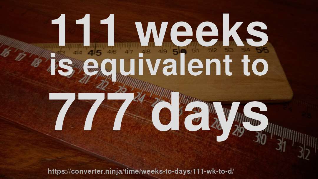 111 weeks is equivalent to 777 days
