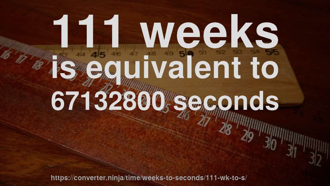 111 weeks is equivalent to 67132800 seconds