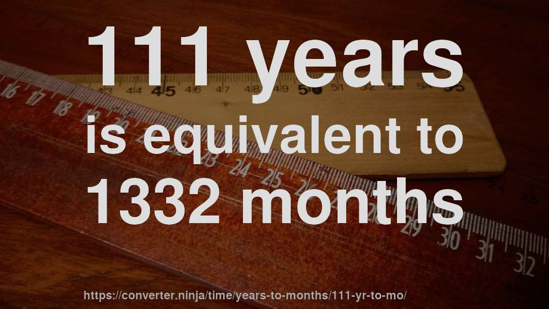111 years is equivalent to 1332 months