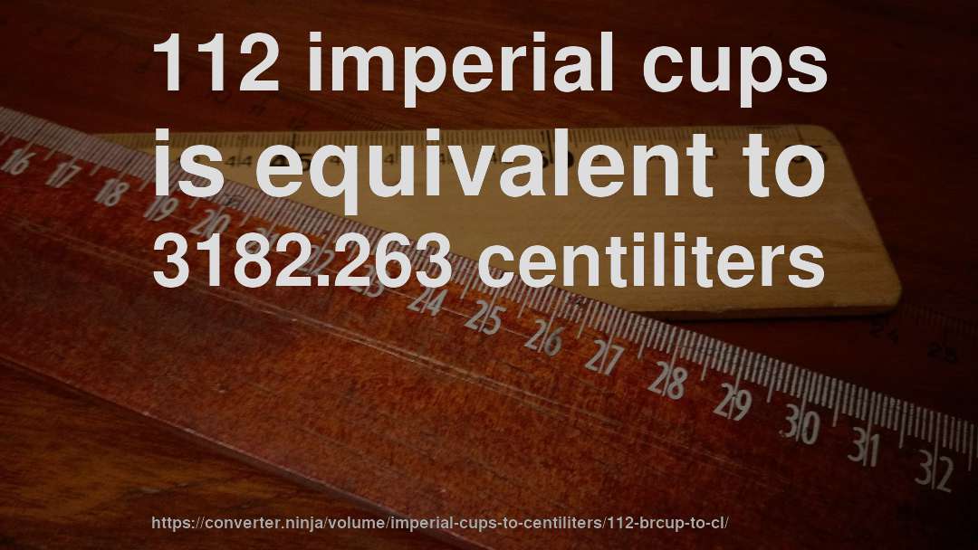 112 imperial cups is equivalent to 3182.263 centiliters