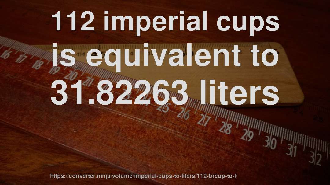 112 imperial cups is equivalent to 31.82263 liters