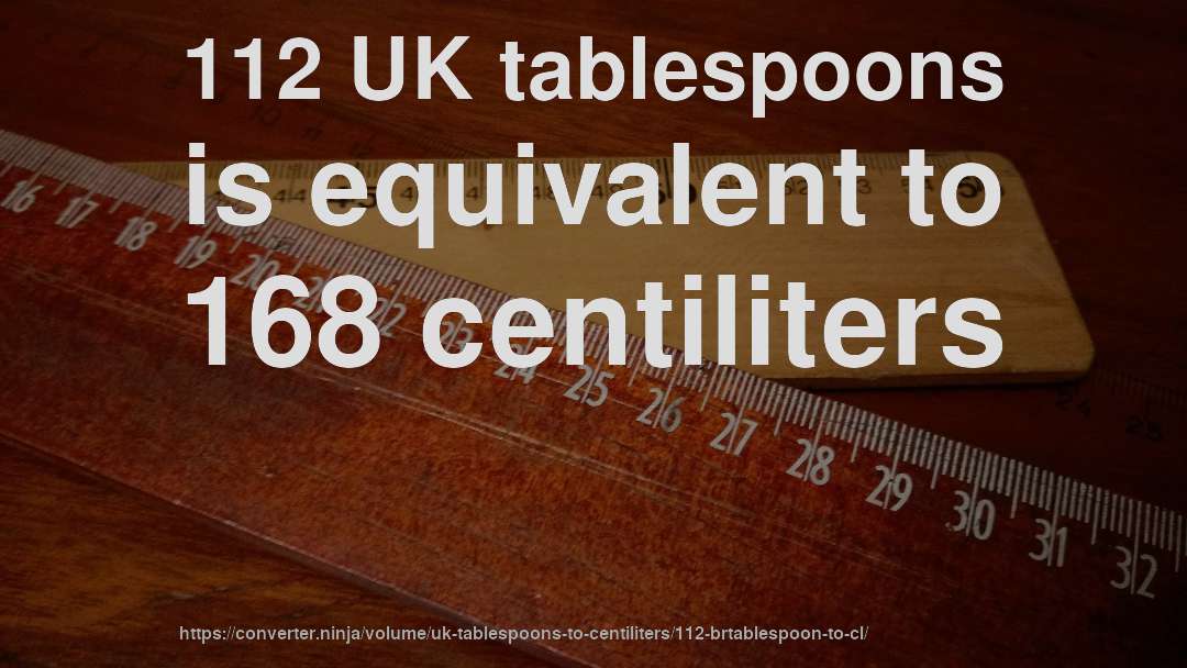 112 UK tablespoons is equivalent to 168 centiliters