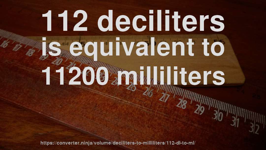 112 deciliters is equivalent to 11200 milliliters