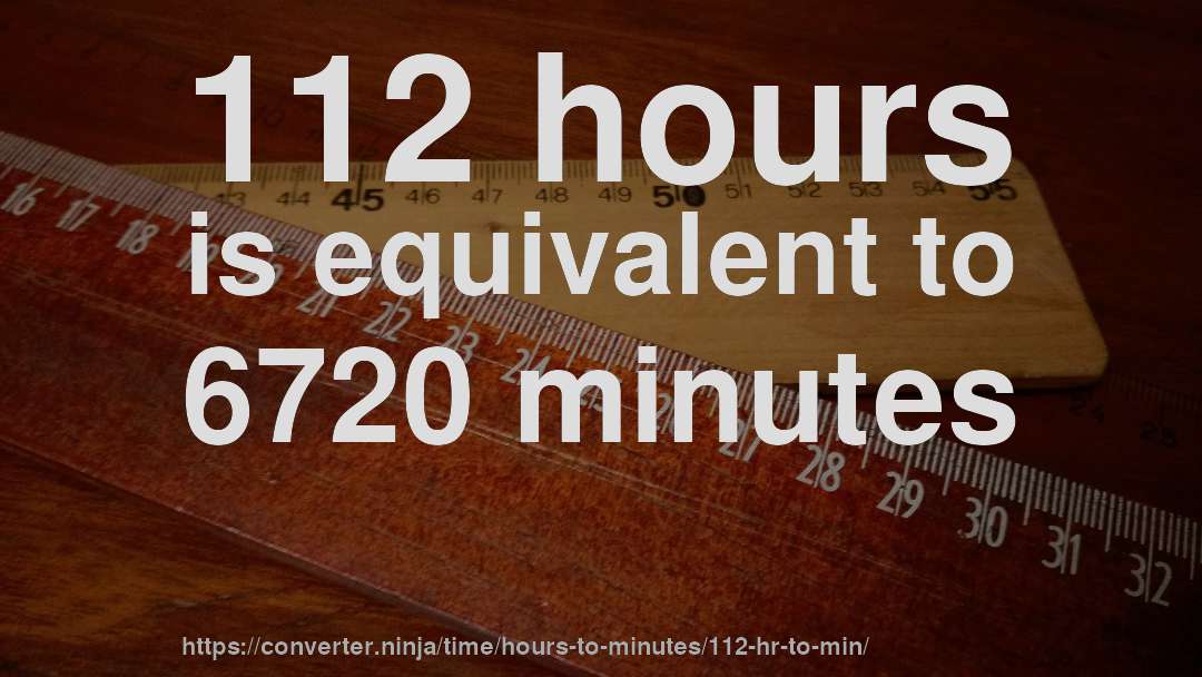 112 hours is equivalent to 6720 minutes