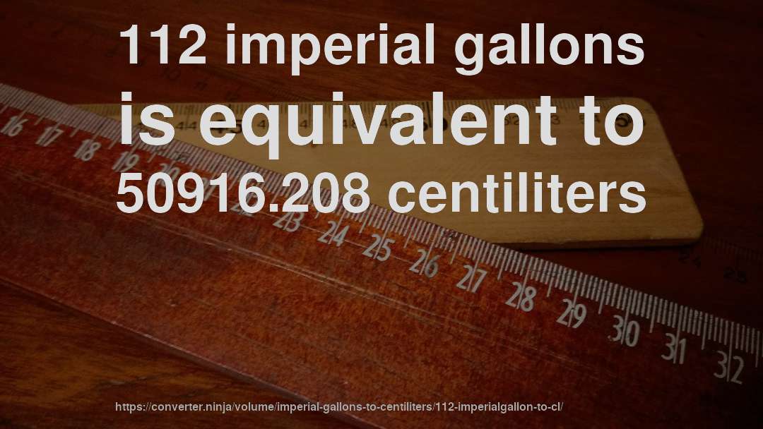 112 imperial gallons is equivalent to 50916.208 centiliters