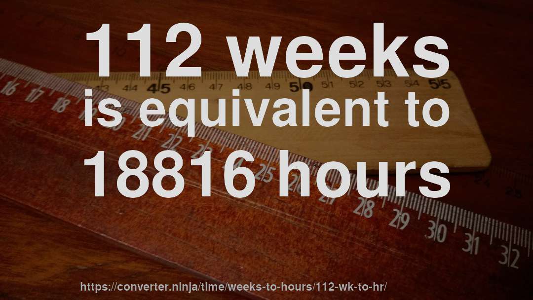 112 weeks is equivalent to 18816 hours