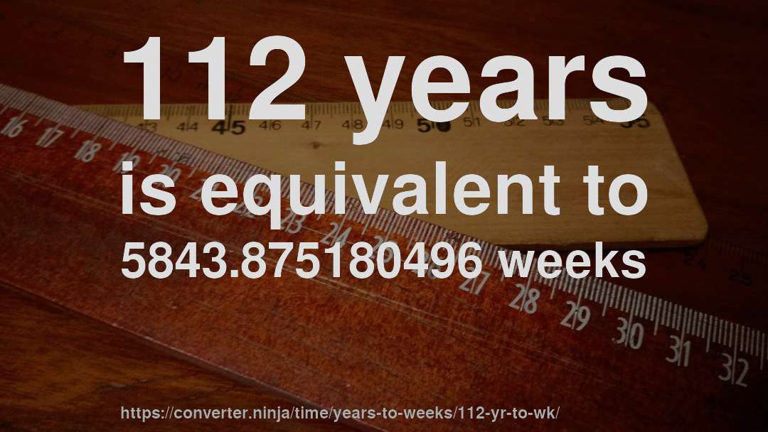 112 years is equivalent to 5843.875180496 weeks
