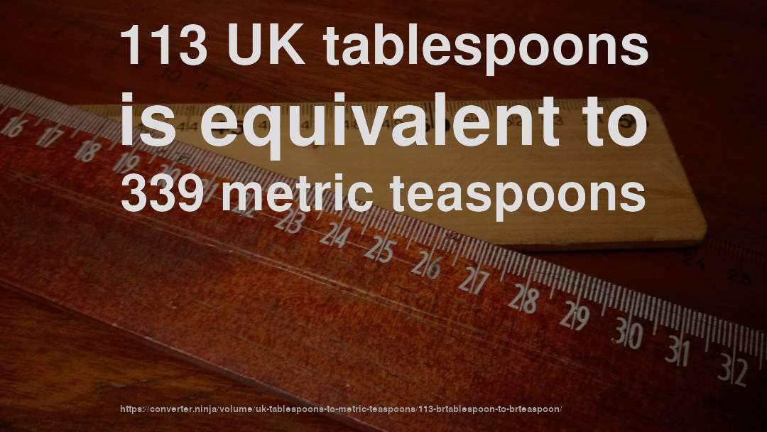 113 UK tablespoons is equivalent to 339 metric teaspoons
