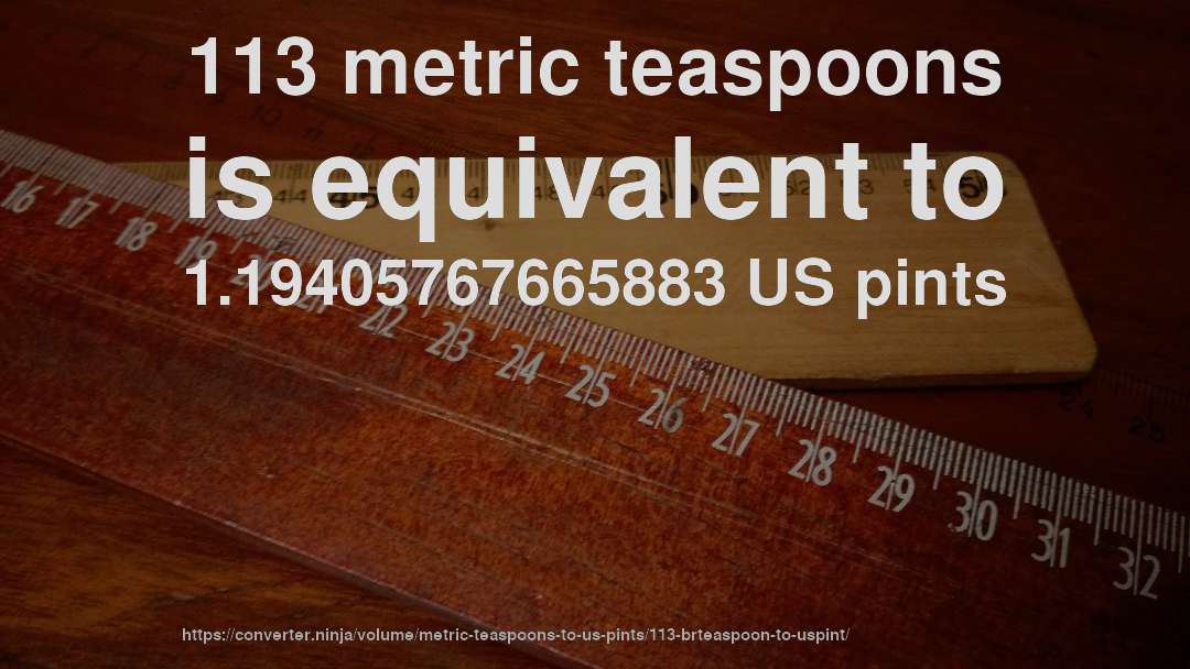 113 metric teaspoons is equivalent to 1.19405767665883 US pints