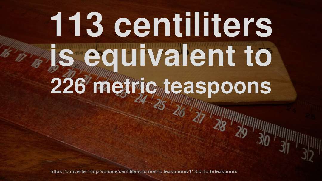 113 centiliters is equivalent to 226 metric teaspoons