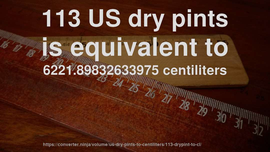 113 US dry pints is equivalent to 6221.89832633975 centiliters