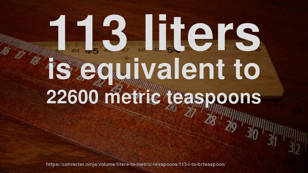 113 liters is equivalent to 22600 metric teaspoons