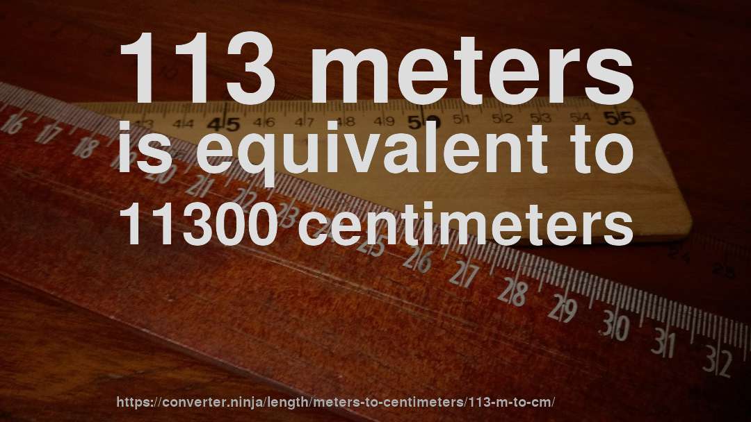 113 meters is equivalent to 11300 centimeters