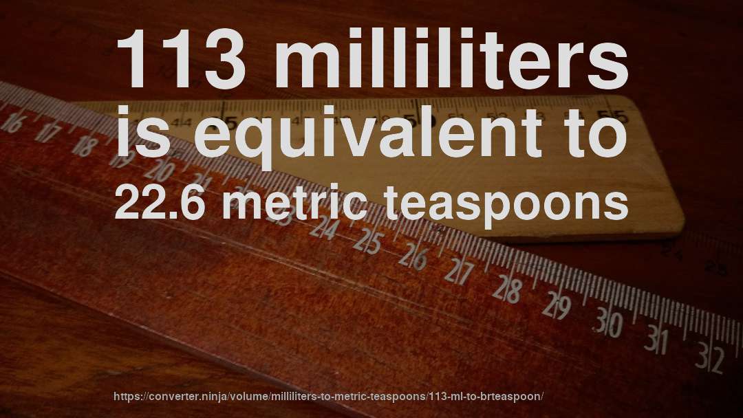 113 milliliters is equivalent to 22.6 metric teaspoons