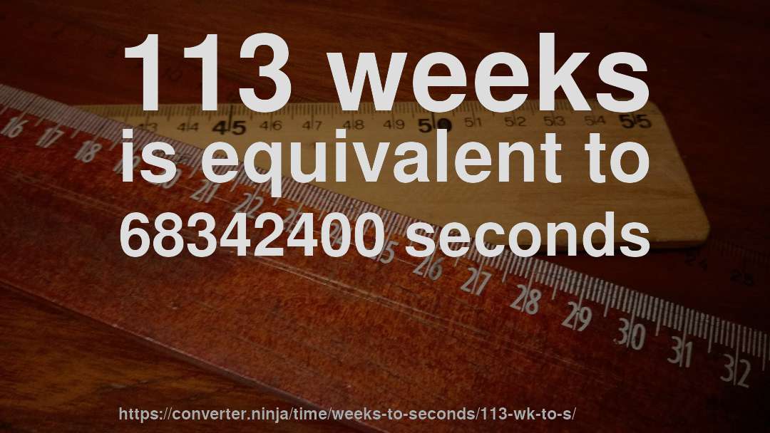 113 weeks is equivalent to 68342400 seconds