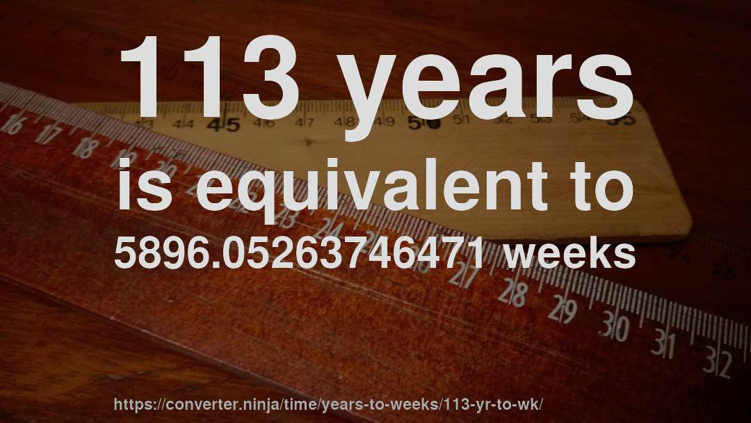 113 years is equivalent to 5896.05263746471 weeks
