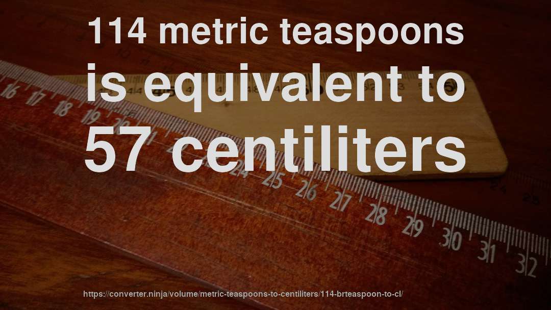 114 metric teaspoons is equivalent to 57 centiliters