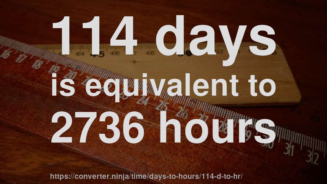 114 days is equivalent to 2736 hours
