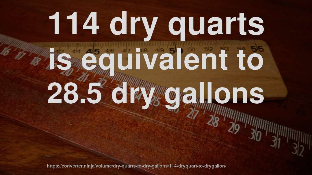 114 dry quarts is equivalent to 28.5 dry gallons