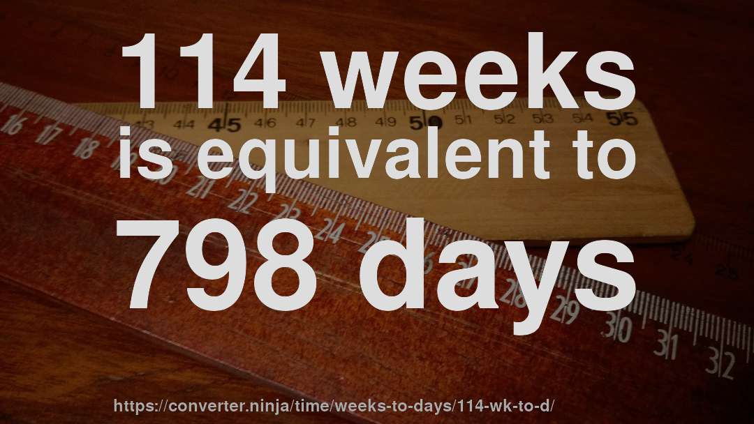 114 weeks is equivalent to 798 days