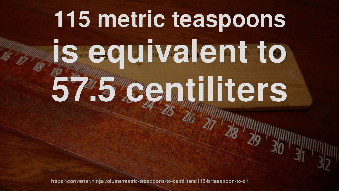 115 metric teaspoons is equivalent to 57.5 centiliters