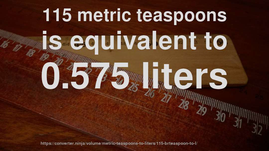 115 metric teaspoons is equivalent to 0.575 liters
