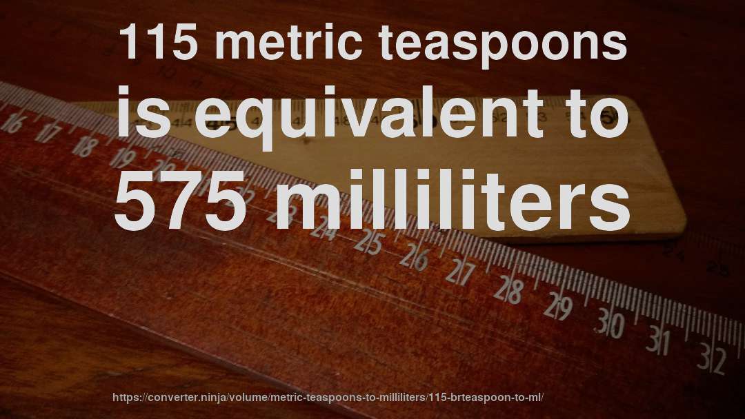 115 metric teaspoons is equivalent to 575 milliliters