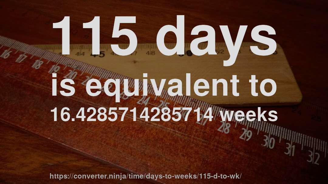 115 days is equivalent to 16.4285714285714 weeks