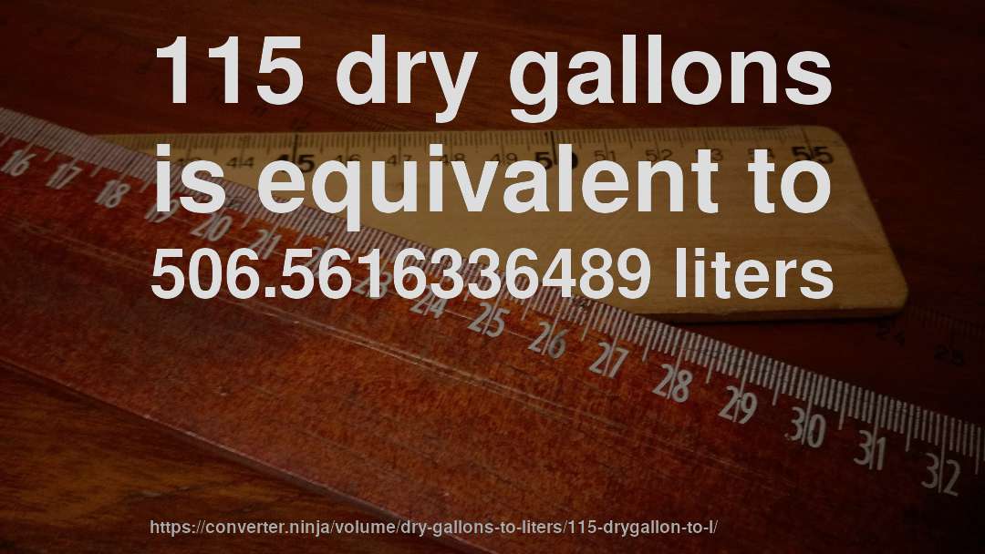 115 dry gallons is equivalent to 506.5616336489 liters