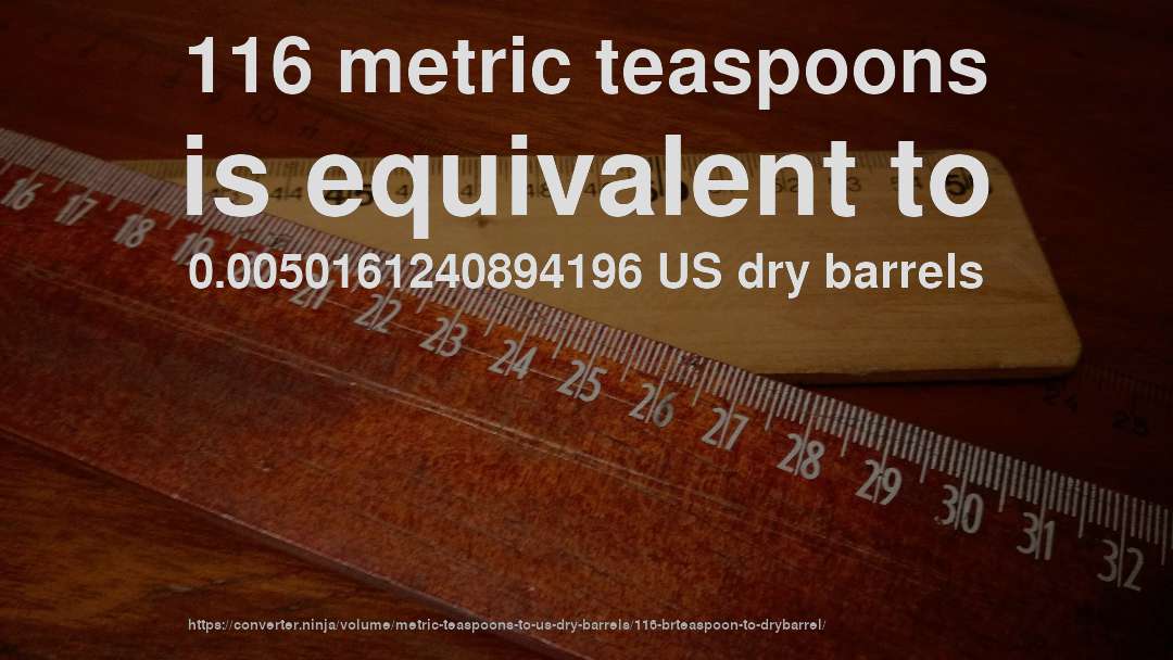 116 metric teaspoons is equivalent to 0.0050161240894196 US dry barrels