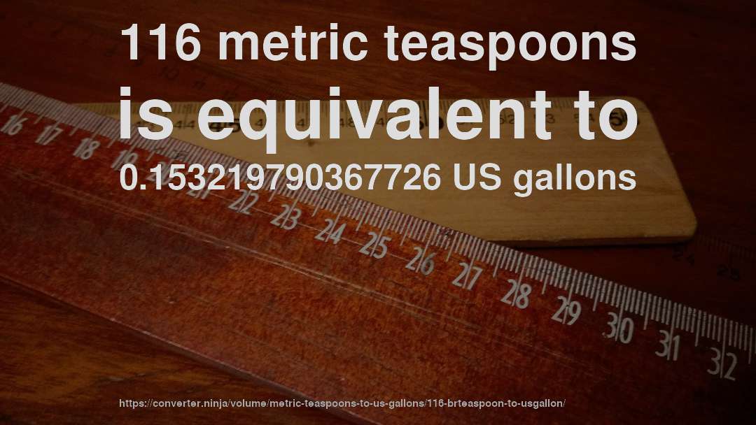 116 metric teaspoons is equivalent to 0.153219790367726 US gallons