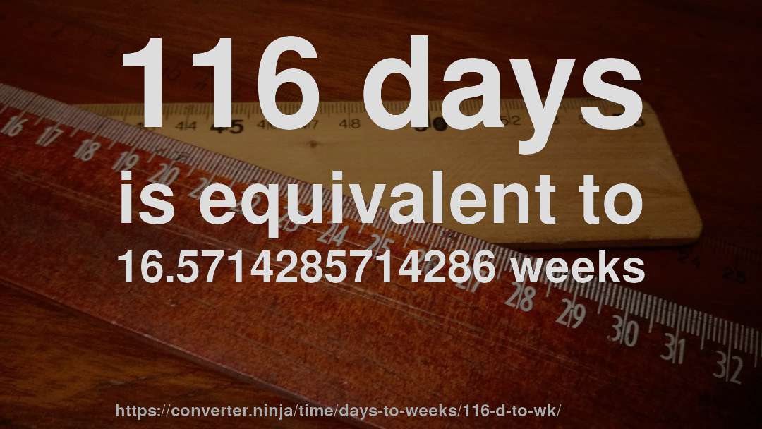 116 days is equivalent to 16.5714285714286 weeks